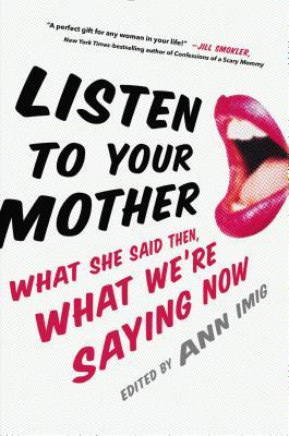 Listen to Your Mother: What She Said Then, What We're Saying Now edited by Ann Imig 