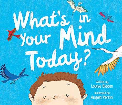 What’s In Your Mind Today?, written by Louise Bladen, illustrated by Angela Perrini