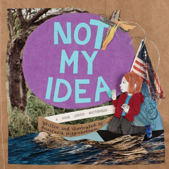    Not My Idea: A Book About Whiteness, by Anastasia Higginbotham