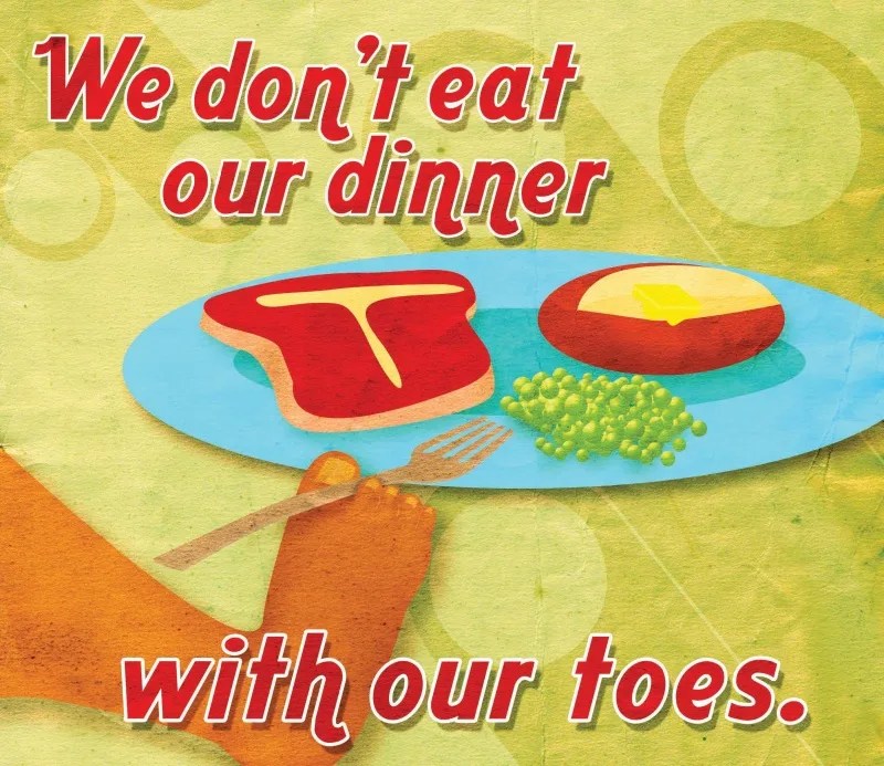 We don't eat our dinner with our toes