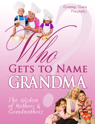Granny-Guru Presents: Who Gets to Name Grandma: The Wisdom of Mothers and Grandmothers